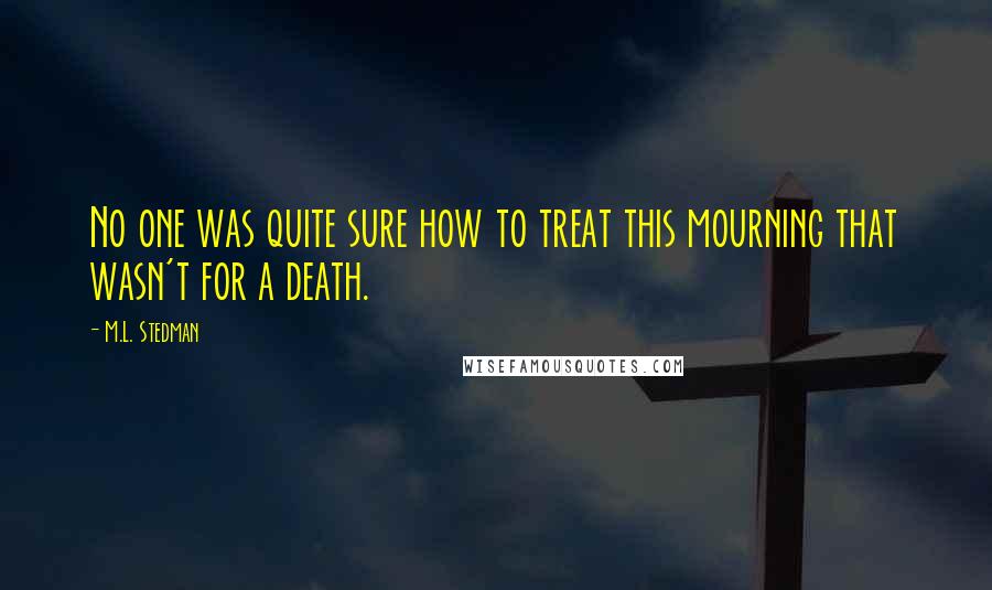 M.L. Stedman Quotes: No one was quite sure how to treat this mourning that wasn't for a death.