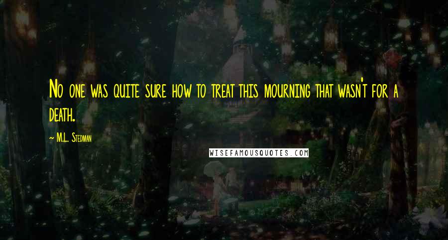 M.L. Stedman Quotes: No one was quite sure how to treat this mourning that wasn't for a death.