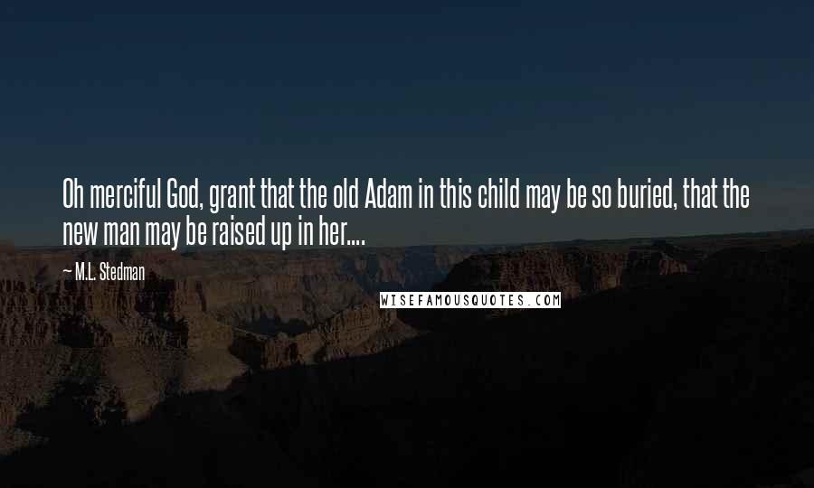 M.L. Stedman Quotes: Oh merciful God, grant that the old Adam in this child may be so buried, that the new man may be raised up in her....