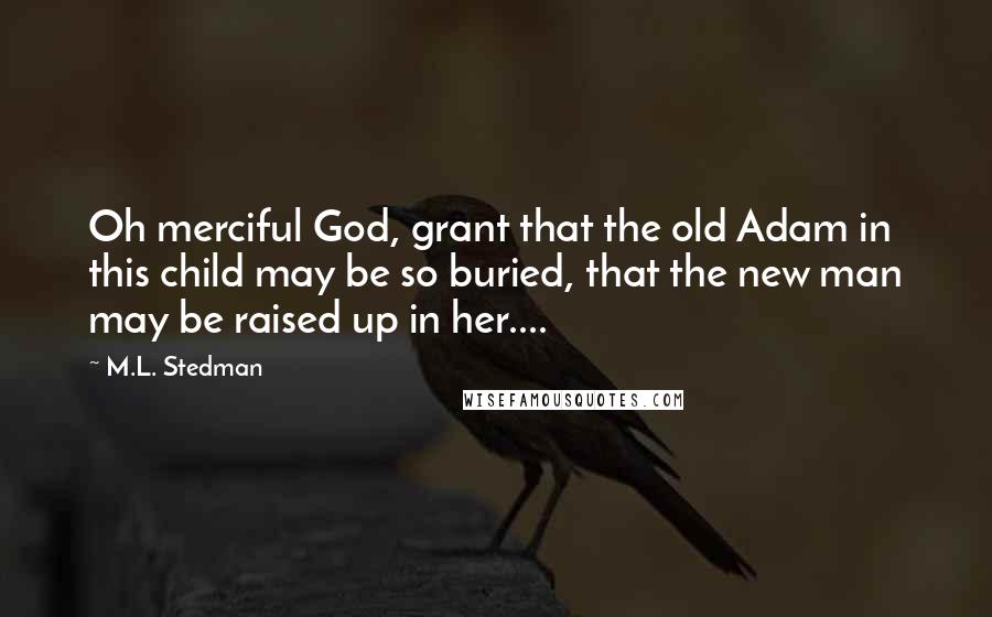 M.L. Stedman Quotes: Oh merciful God, grant that the old Adam in this child may be so buried, that the new man may be raised up in her....