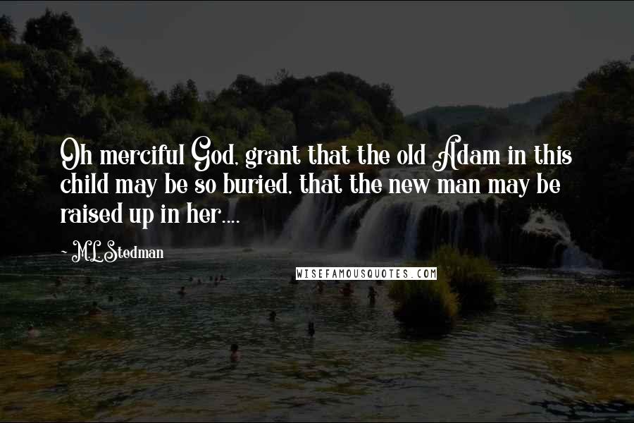 M.L. Stedman Quotes: Oh merciful God, grant that the old Adam in this child may be so buried, that the new man may be raised up in her....