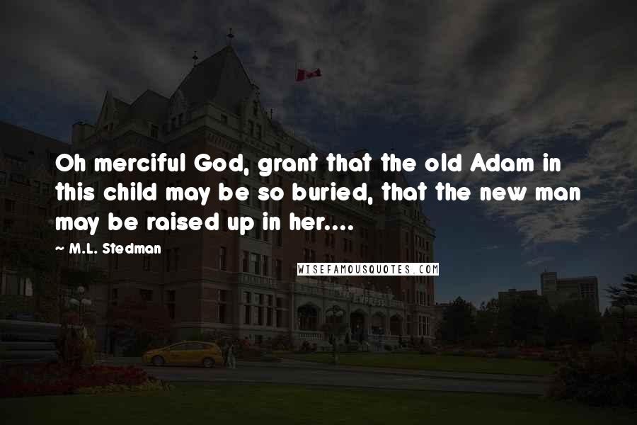 M.L. Stedman Quotes: Oh merciful God, grant that the old Adam in this child may be so buried, that the new man may be raised up in her....