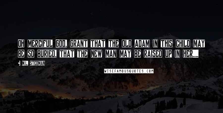 M.L. Stedman Quotes: Oh merciful God, grant that the old Adam in this child may be so buried, that the new man may be raised up in her....