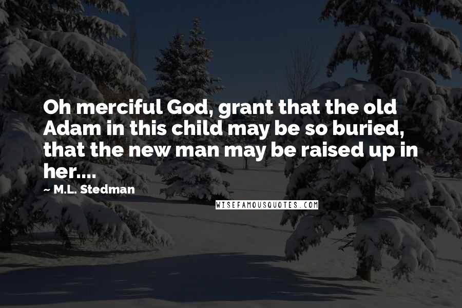 M.L. Stedman Quotes: Oh merciful God, grant that the old Adam in this child may be so buried, that the new man may be raised up in her....