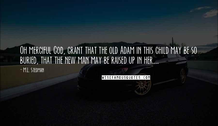 M.L. Stedman Quotes: Oh merciful God, grant that the old Adam in this child may be so buried, that the new man may be raised up in her....