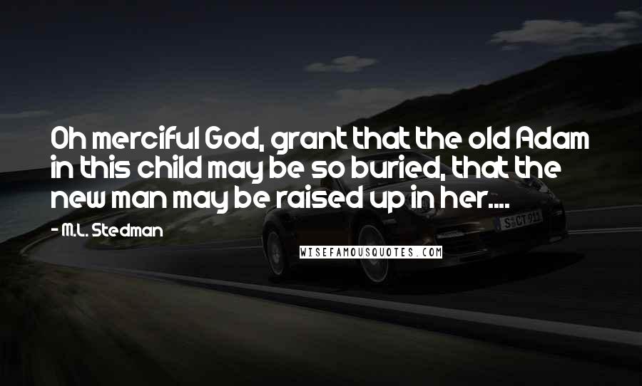 M.L. Stedman Quotes: Oh merciful God, grant that the old Adam in this child may be so buried, that the new man may be raised up in her....