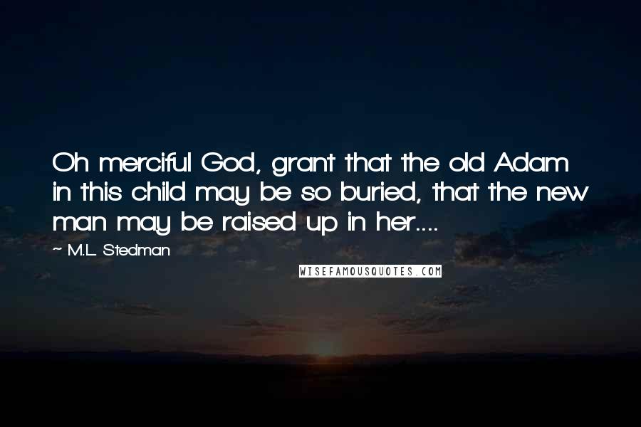 M.L. Stedman Quotes: Oh merciful God, grant that the old Adam in this child may be so buried, that the new man may be raised up in her....