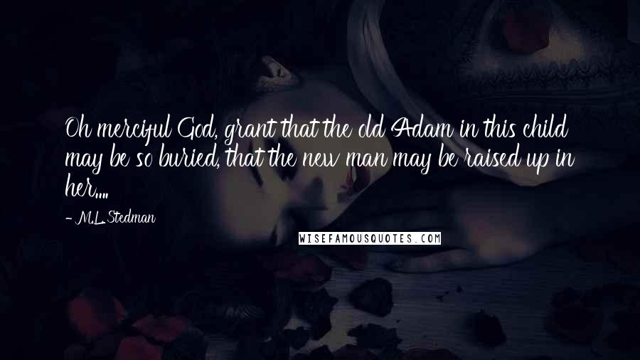 M.L. Stedman Quotes: Oh merciful God, grant that the old Adam in this child may be so buried, that the new man may be raised up in her....