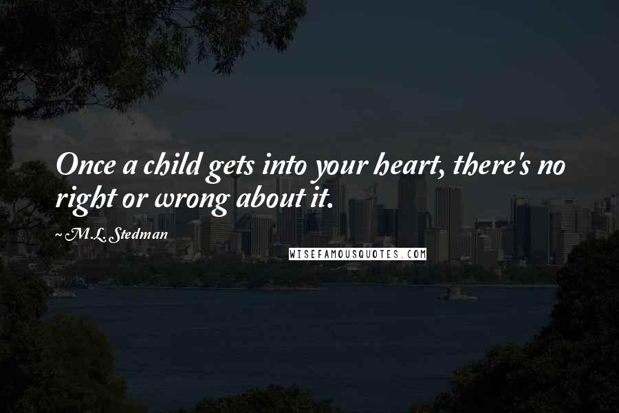 M.L. Stedman Quotes: Once a child gets into your heart, there's no right or wrong about it.
