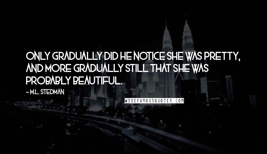 M.L. Stedman Quotes: Only gradually did he notice she was pretty, and more gradually still that she was probably beautiful.