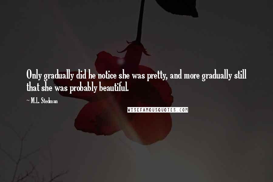 M.L. Stedman Quotes: Only gradually did he notice she was pretty, and more gradually still that she was probably beautiful.