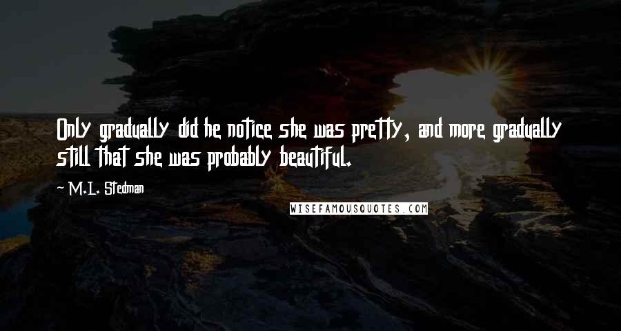 M.L. Stedman Quotes: Only gradually did he notice she was pretty, and more gradually still that she was probably beautiful.