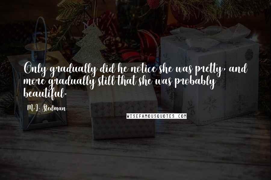 M.L. Stedman Quotes: Only gradually did he notice she was pretty, and more gradually still that she was probably beautiful.