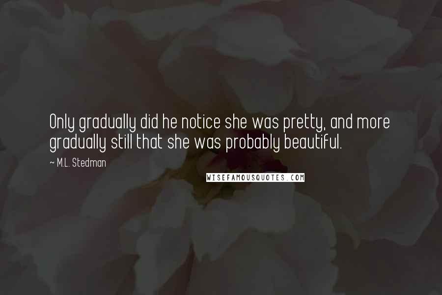 M.L. Stedman Quotes: Only gradually did he notice she was pretty, and more gradually still that she was probably beautiful.