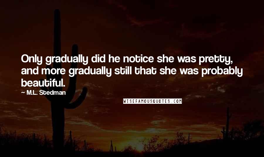 M.L. Stedman Quotes: Only gradually did he notice she was pretty, and more gradually still that she was probably beautiful.