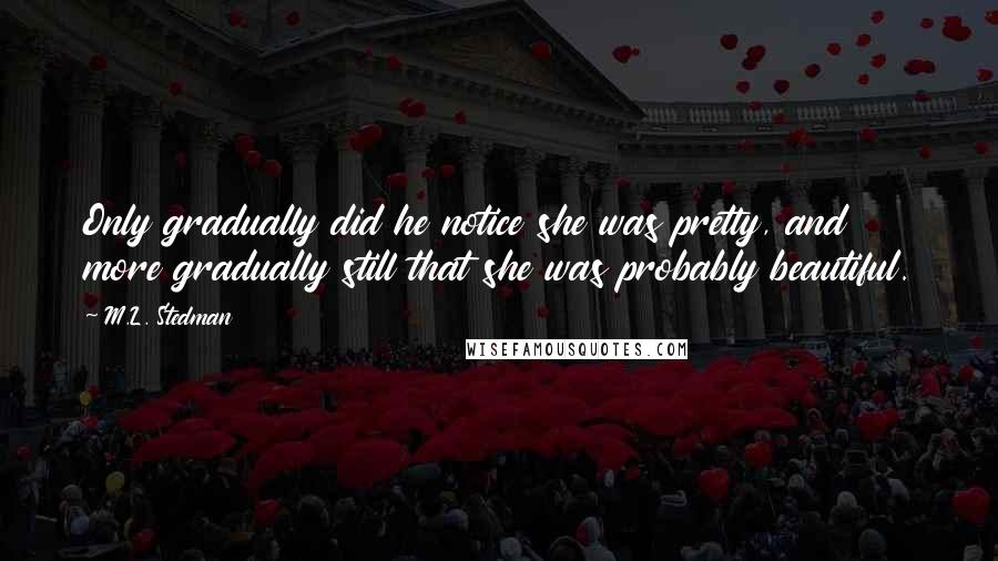 M.L. Stedman Quotes: Only gradually did he notice she was pretty, and more gradually still that she was probably beautiful.