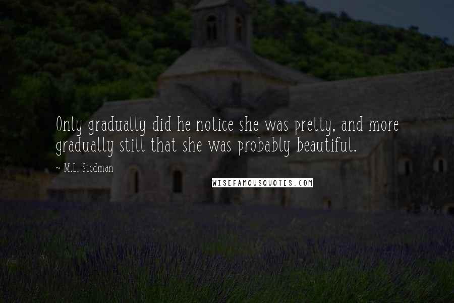 M.L. Stedman Quotes: Only gradually did he notice she was pretty, and more gradually still that she was probably beautiful.