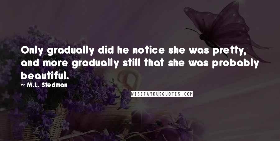 M.L. Stedman Quotes: Only gradually did he notice she was pretty, and more gradually still that she was probably beautiful.