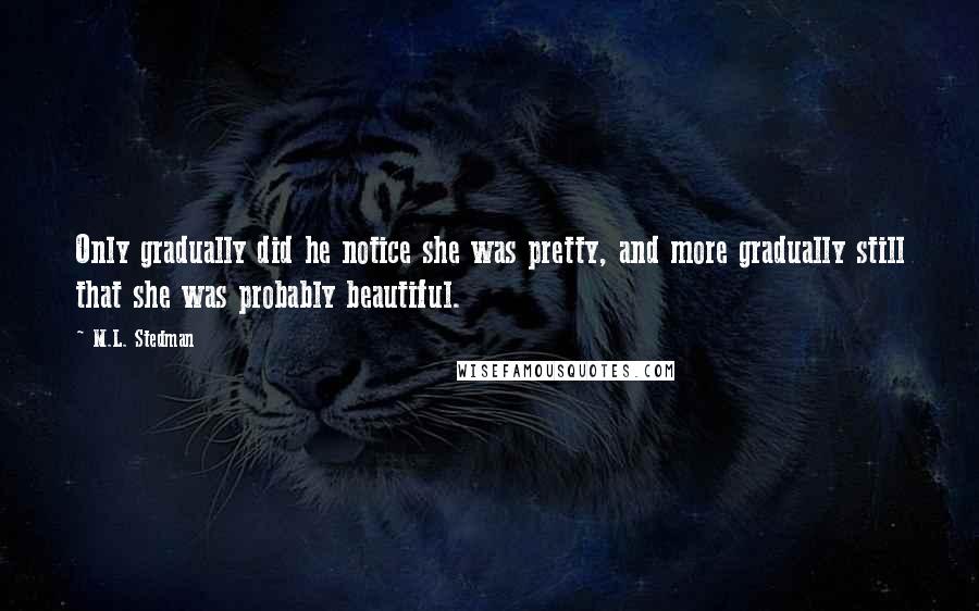 M.L. Stedman Quotes: Only gradually did he notice she was pretty, and more gradually still that she was probably beautiful.