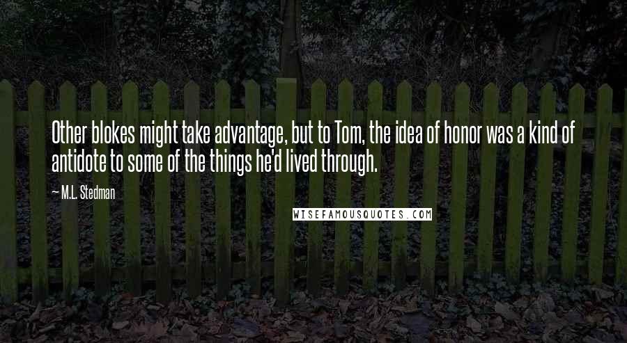 M.L. Stedman Quotes: Other blokes might take advantage, but to Tom, the idea of honor was a kind of antidote to some of the things he'd lived through.