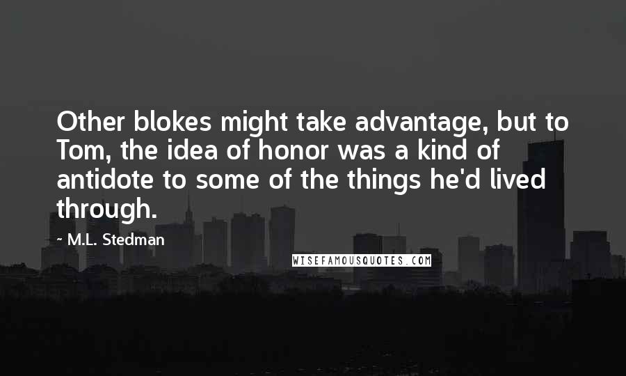 M.L. Stedman Quotes: Other blokes might take advantage, but to Tom, the idea of honor was a kind of antidote to some of the things he'd lived through.