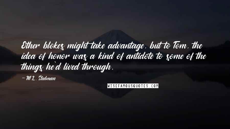 M.L. Stedman Quotes: Other blokes might take advantage, but to Tom, the idea of honor was a kind of antidote to some of the things he'd lived through.