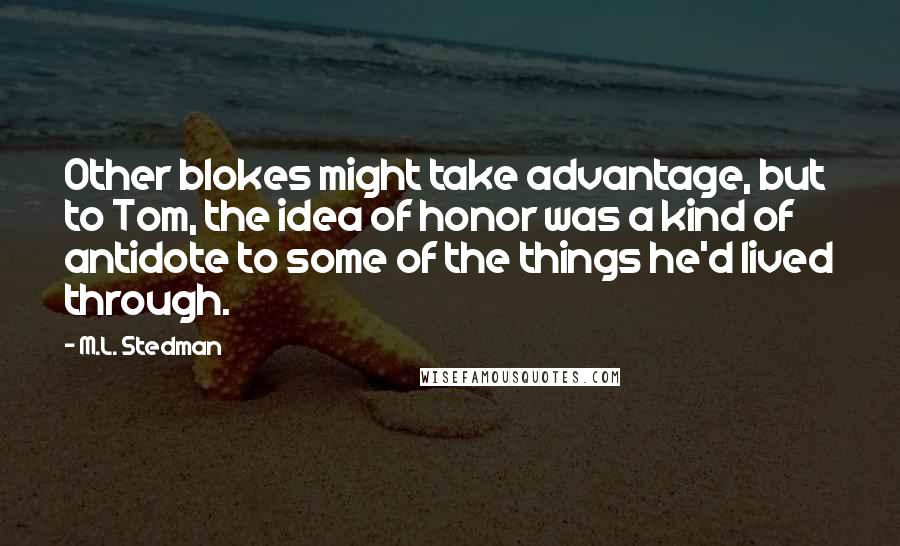 M.L. Stedman Quotes: Other blokes might take advantage, but to Tom, the idea of honor was a kind of antidote to some of the things he'd lived through.