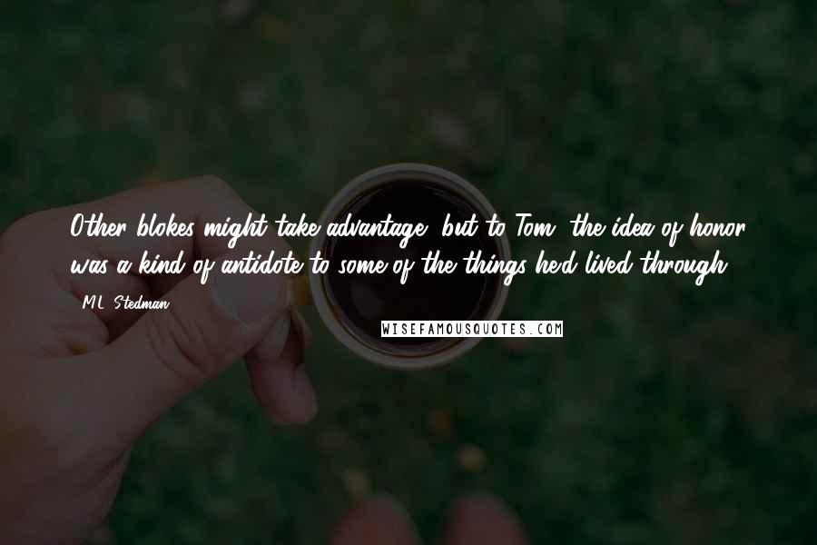 M.L. Stedman Quotes: Other blokes might take advantage, but to Tom, the idea of honor was a kind of antidote to some of the things he'd lived through.