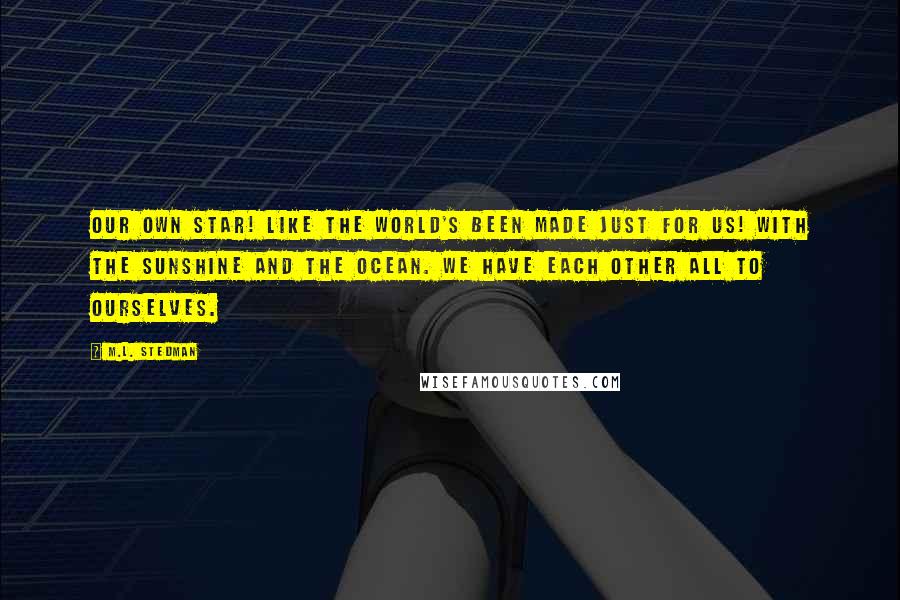 M.L. Stedman Quotes: Our own star! Like the world's been made just for us! With the sunshine and the ocean. We have each other all to ourselves.