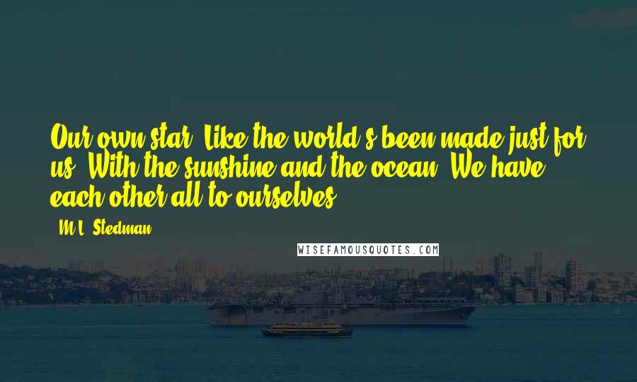 M.L. Stedman Quotes: Our own star! Like the world's been made just for us! With the sunshine and the ocean. We have each other all to ourselves.