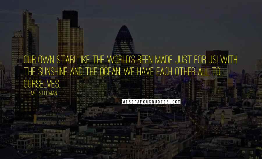 M.L. Stedman Quotes: Our own star! Like the world's been made just for us! With the sunshine and the ocean. We have each other all to ourselves.