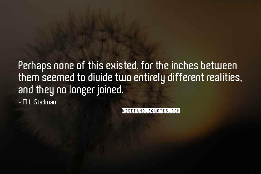 M.L. Stedman Quotes: Perhaps none of this existed, for the inches between them seemed to divide two entirely different realities, and they no longer joined.