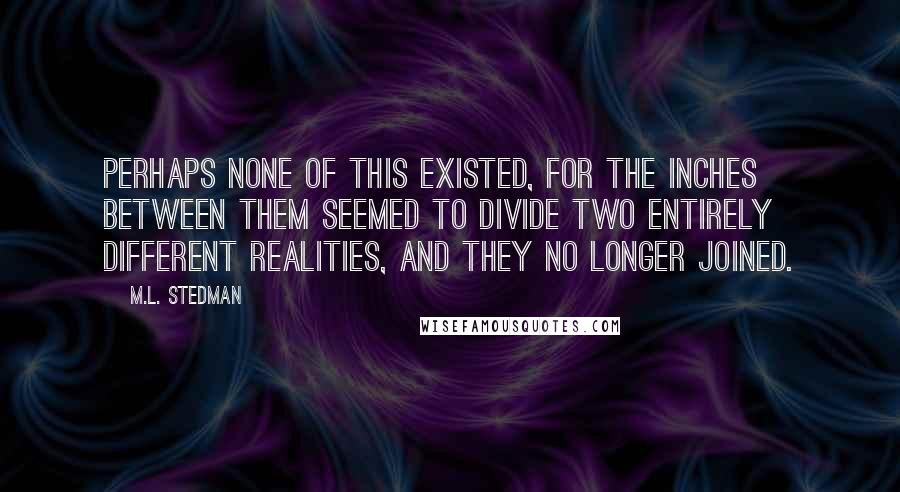 M.L. Stedman Quotes: Perhaps none of this existed, for the inches between them seemed to divide two entirely different realities, and they no longer joined.