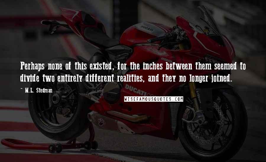 M.L. Stedman Quotes: Perhaps none of this existed, for the inches between them seemed to divide two entirely different realities, and they no longer joined.