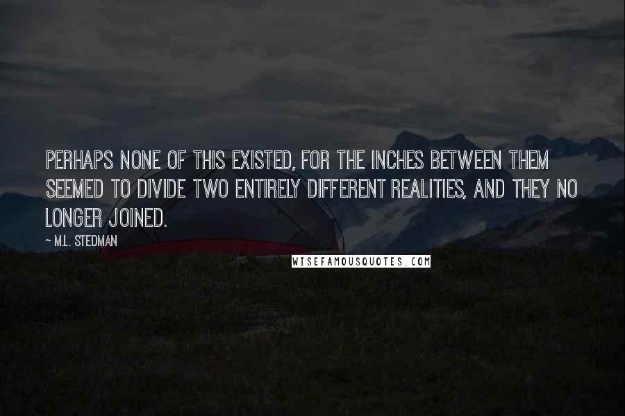 M.L. Stedman Quotes: Perhaps none of this existed, for the inches between them seemed to divide two entirely different realities, and they no longer joined.