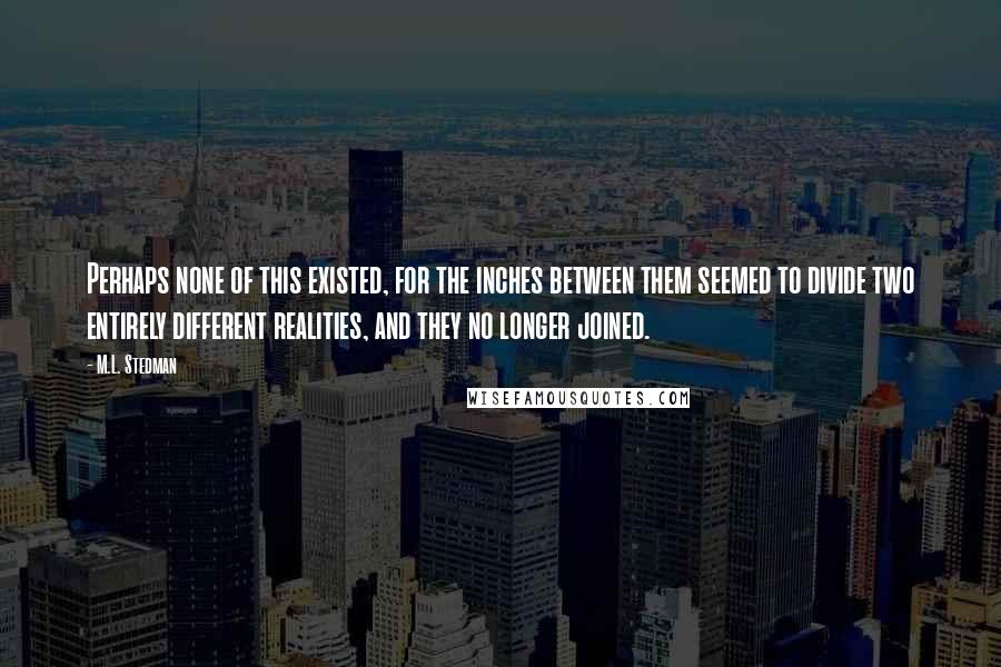 M.L. Stedman Quotes: Perhaps none of this existed, for the inches between them seemed to divide two entirely different realities, and they no longer joined.