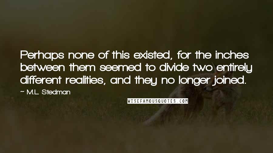 M.L. Stedman Quotes: Perhaps none of this existed, for the inches between them seemed to divide two entirely different realities, and they no longer joined.