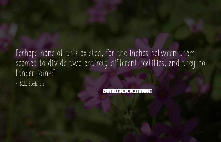 M.L. Stedman Quotes: Perhaps none of this existed, for the inches between them seemed to divide two entirely different realities, and they no longer joined.