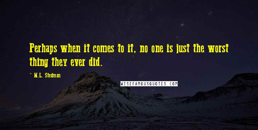 M.L. Stedman Quotes: Perhaps when it comes to it, no one is just the worst thing they ever did.