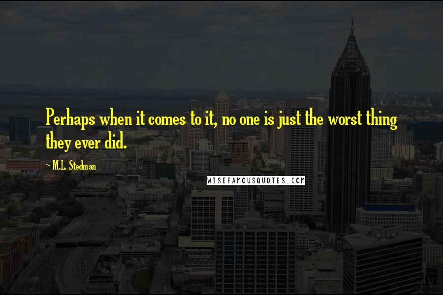 M.L. Stedman Quotes: Perhaps when it comes to it, no one is just the worst thing they ever did.