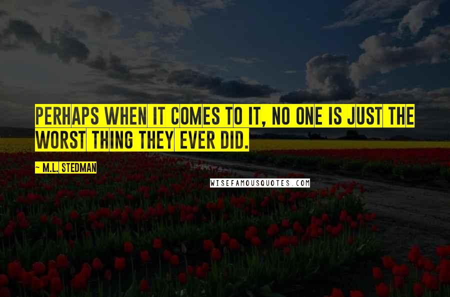 M.L. Stedman Quotes: Perhaps when it comes to it, no one is just the worst thing they ever did.