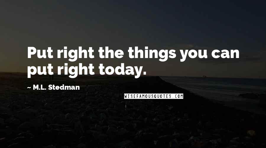 M.L. Stedman Quotes: Put right the things you can put right today.