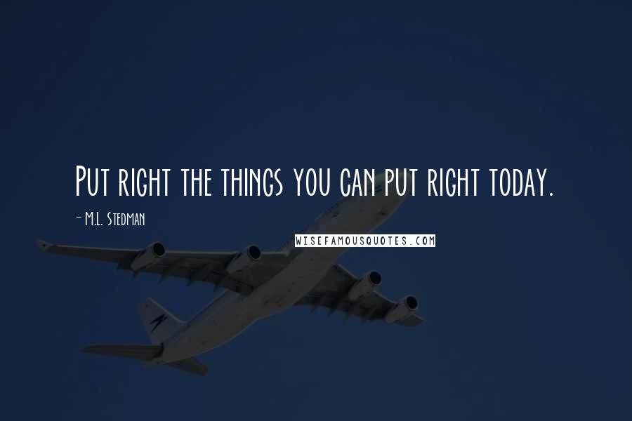 M.L. Stedman Quotes: Put right the things you can put right today.