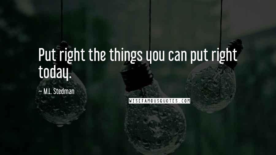 M.L. Stedman Quotes: Put right the things you can put right today.