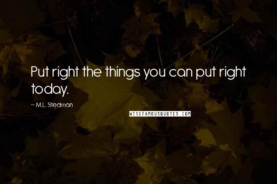 M.L. Stedman Quotes: Put right the things you can put right today.