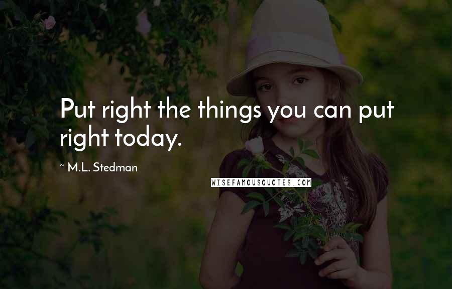 M.L. Stedman Quotes: Put right the things you can put right today.