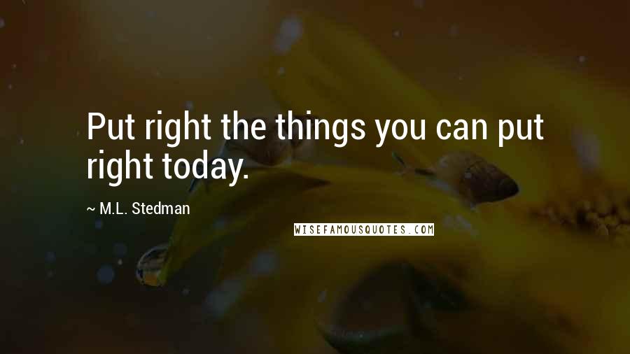 M.L. Stedman Quotes: Put right the things you can put right today.