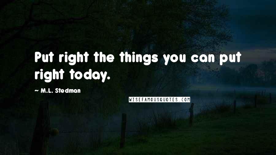 M.L. Stedman Quotes: Put right the things you can put right today.