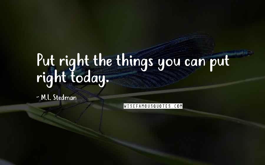 M.L. Stedman Quotes: Put right the things you can put right today.