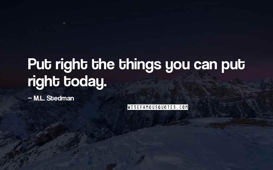 M.L. Stedman Quotes: Put right the things you can put right today.